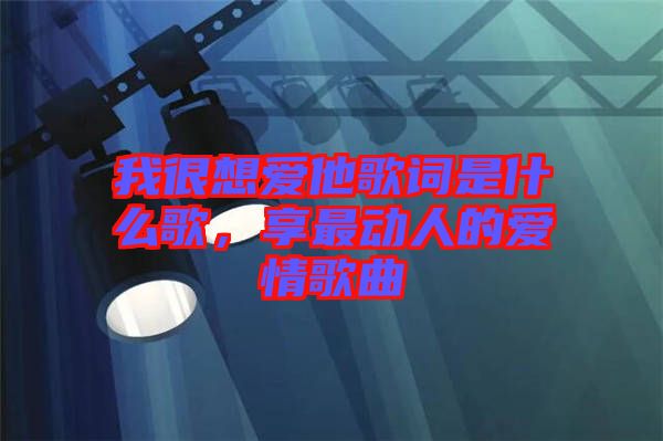 我很想愛他歌詞是什么歌，享最動人的愛情歌曲