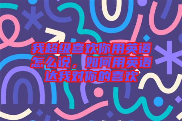 我超級喜歡你用英語怎么說，如何用英語達我對你的喜歡