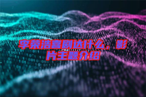李榮浩喜劇達什么，影片主題介紹