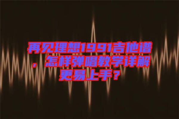 再見(jiàn)理想1991吉他譜，怎樣彈唱教學(xué)詳解更易上手？