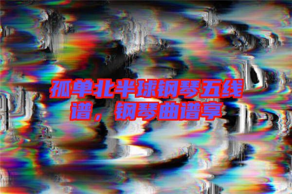 孤單北半球鋼琴五線譜，鋼琴曲譜享