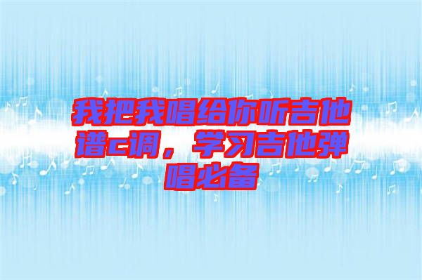 我把我唱給你聽吉他譜c調(diào)，學(xué)習(xí)吉他彈唱必備