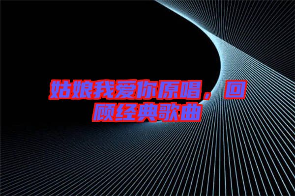 姑娘我愛你原唱，回顧經(jīng)典歌曲
