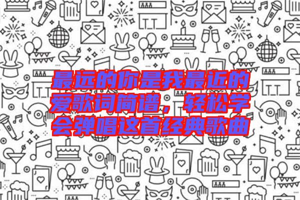 最遠(yuǎn)的你是我最近的愛歌詞簡譜，輕松學(xué)會(huì)彈唱這首經(jīng)典歌曲