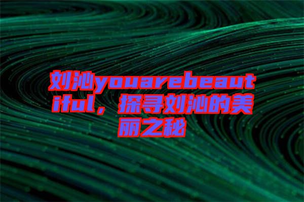 劉沁youarebeautiful，探尋劉沁的美麗之秘