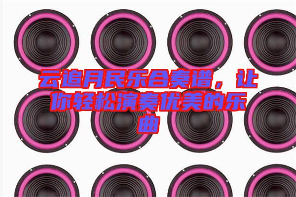 云追月民樂合奏譜，讓你輕松演奏優(yōu)美的樂曲