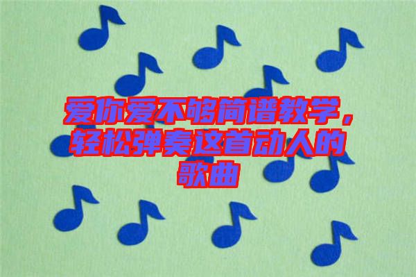 愛(ài)你愛(ài)不夠簡(jiǎn)譜教學(xué)，輕松彈奏這首動(dòng)人的歌曲
