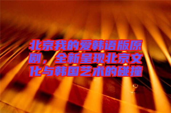 北京我的愛韓語版原劇，全新呈現(xiàn)北京文化與韓國藝術(shù)的碰撞