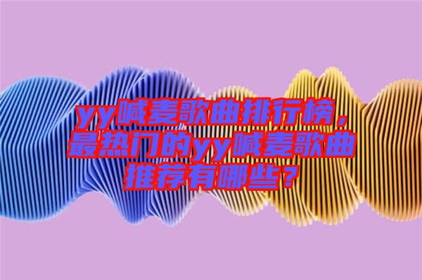 yy喊麥歌曲排行榜，最熱門的yy喊麥歌曲推薦有哪些？