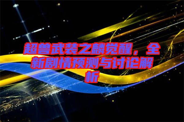 超獸武裝之麟覺醒，全新劇情預(yù)測與討論解析