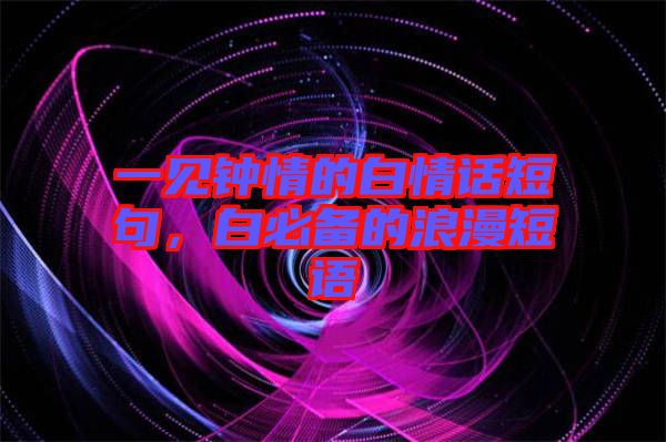 一見鐘情的白情話短句，白必備的浪漫短語(yǔ)