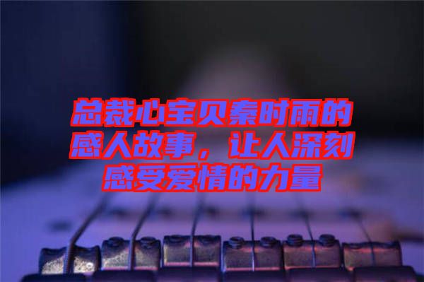 總裁心寶貝秦時(shí)雨的感人故事，讓人深刻感受愛(ài)情的力量