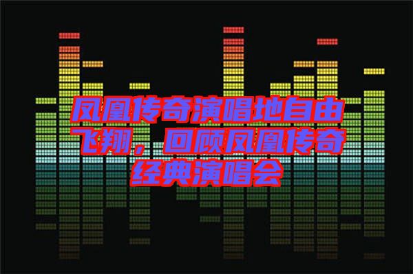 鳳凰傳奇演唱地自由飛翔，回顧鳳凰傳奇經(jīng)典演唱會(huì)