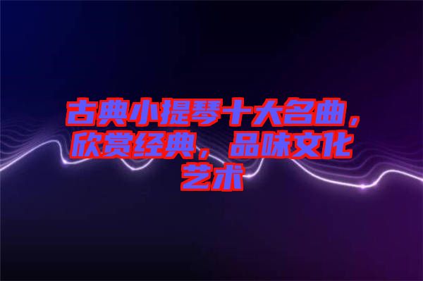 古典小提琴十大名曲，欣賞經(jīng)典，品味文化藝術(shù)