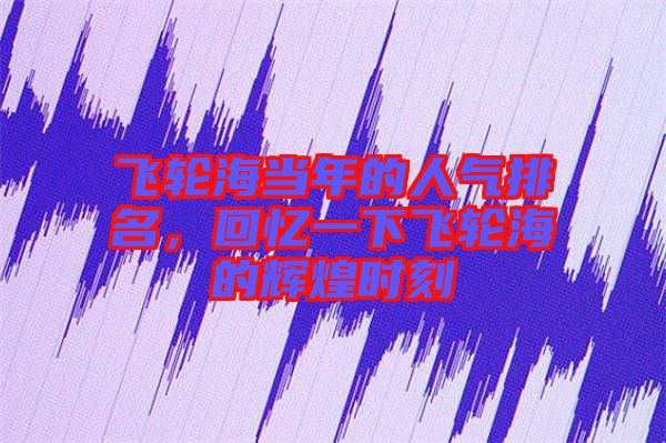 飛輪海當(dāng)年的人氣排名，回憶一下飛輪海的輝煌時(shí)刻