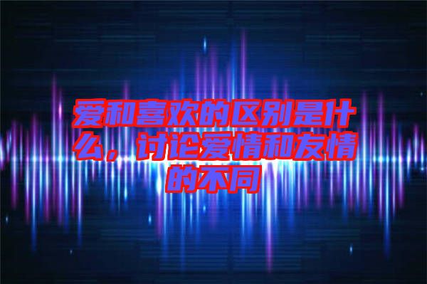 愛(ài)和喜歡的區(qū)別是什么，討論愛(ài)情和友情的不同