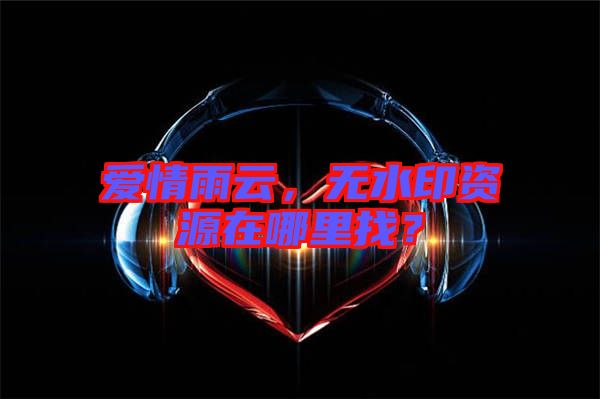 愛(ài)情雨云，無(wú)水印資源在哪里找？