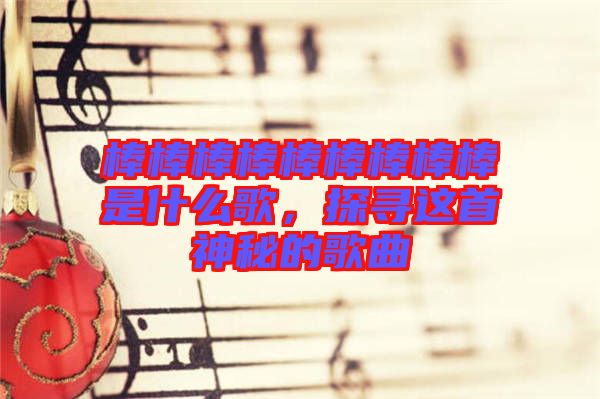 棒棒棒棒棒棒棒棒棒是什么歌，探尋這首神秘的歌曲