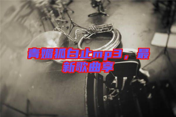 青媚狐白止mp3，最新歌曲享
