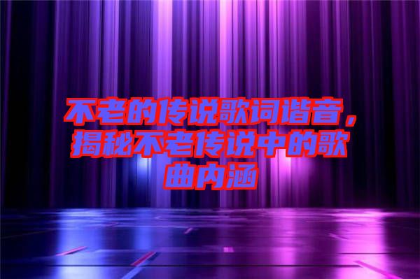 不老的傳說歌詞諧音，揭秘不老傳說中的歌曲內(nèi)涵