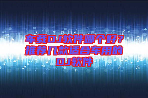 車(chē)載DJ軟件哪個(gè)好？推薦幾款適合車(chē)用的DJ軟件
