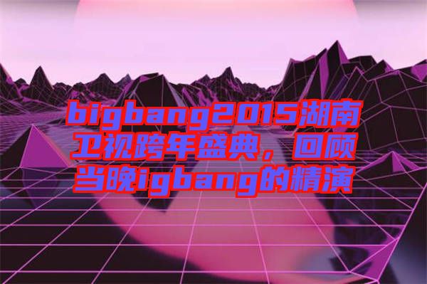 bigbang2015湖南衛(wèi)視跨年盛典，回顧當(dāng)晚igbang的精演