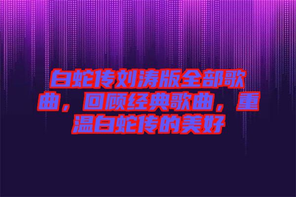 白蛇傳劉濤版全部歌曲，回顧經(jīng)典歌曲，重溫白蛇傳的美好