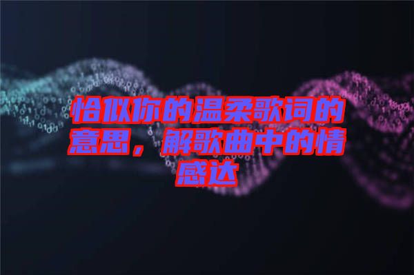 恰似你的溫柔歌詞的意思，解歌曲中的情感達