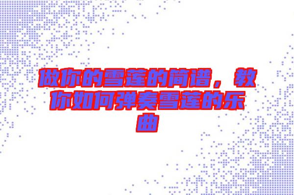 做你的雪蓮的簡譜，教你如何彈奏雪蓮的樂曲