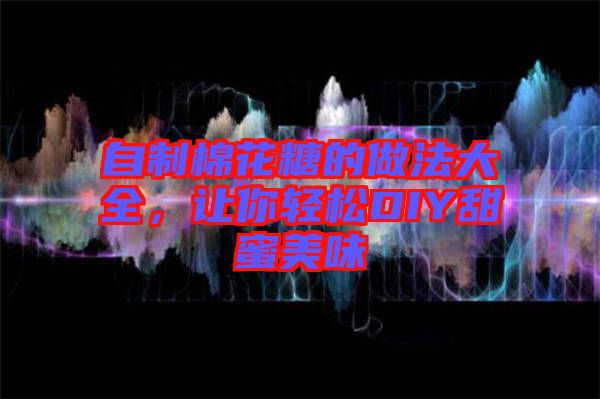 自制棉花糖的做法大全，讓你輕松DIY甜蜜美味