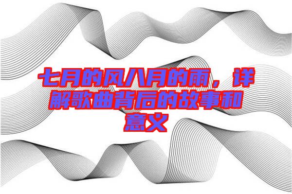 七月的風(fēng)八月的雨，詳解歌曲背后的故事和意義