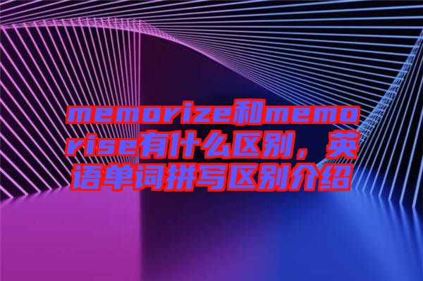 memorize和memorise有什么區(qū)別，英語(yǔ)單詞拼寫(xiě)區(qū)別介紹