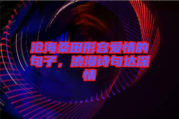 滄海桑田形容愛情的句子，浪漫詩句達(dá)深情