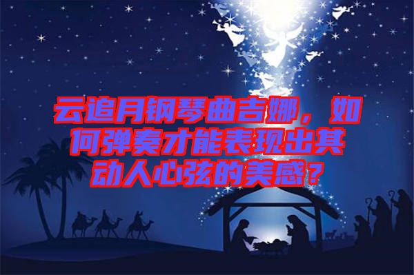 云追月鋼琴曲吉娜，如何彈奏才能表現(xiàn)出其動人心弦的美感？