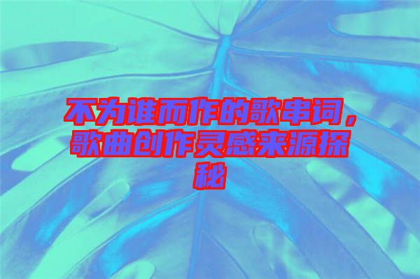 不為誰(shuí)而作的歌串詞，歌曲創(chuàng)作靈感來(lái)源探秘