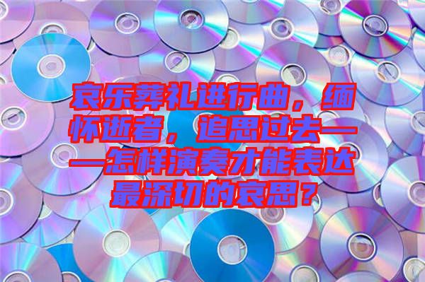 哀樂葬禮進(jìn)行曲，緬懷逝者，追思過去——怎樣演奏才能表達(dá)最深切的哀思？