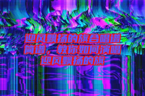 迎風(fēng)飄揚(yáng)的旗合唱譜簡(jiǎn)譜，教你如何演唱迎風(fēng)飄揚(yáng)的旗