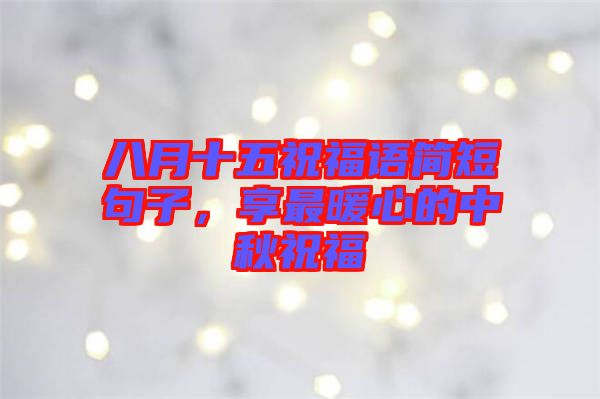 八月十五祝福語簡短句子，享最暖心的中秋祝福