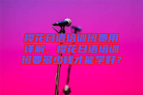櫻花日語培訓(xùn)班費(fèi)用詳解，櫻花日語培訓(xùn)班要多少錢才能學(xué)好？