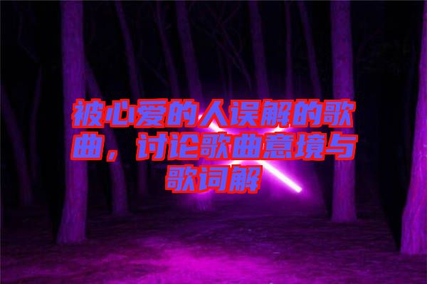 被心愛的人誤解的歌曲，討論歌曲意境與歌詞解