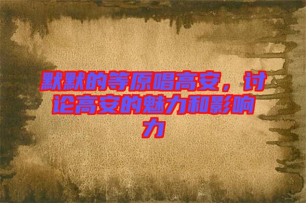 默默的等原唱高安，討論高安的魅力和影響力