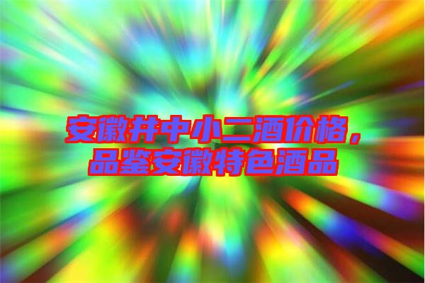 安徽井中小二酒價格，品鑒安徽特色酒品