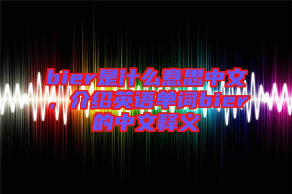bier是什么意思中文，介紹英語單詞bier的中文釋義