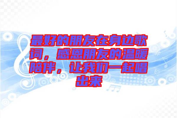最好的朋友在身邊歌詞，感恩朋友的溫暖陪伴，讓我們一起唱出來(lái)