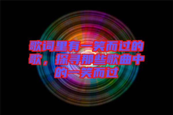 歌詞里有一笑而過(guò)的歌，探尋那些歌曲中的一笑而過(guò)