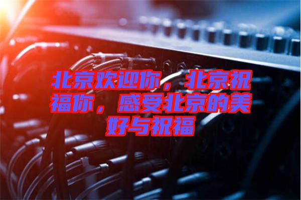 北京歡迎你，北京祝福你，感受北京的美好與祝福