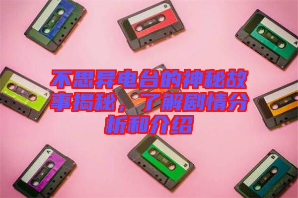 不思異電臺的神秘故事揭秘，了解劇情分析和介紹