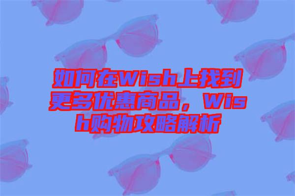 如何在Wish上找到更多優(yōu)惠商品，Wish購物攻略解析
