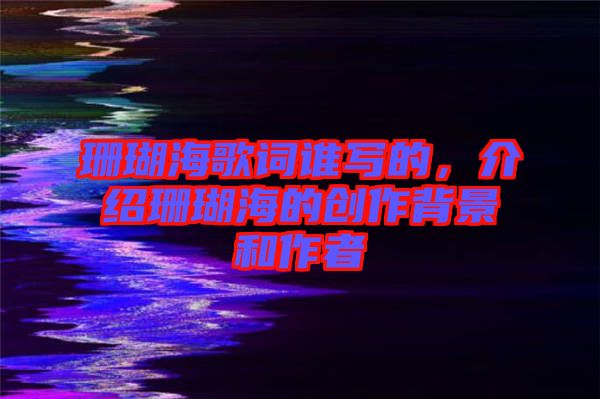 珊瑚海歌詞誰寫的，介紹珊瑚海的創(chuàng)作背景和作者