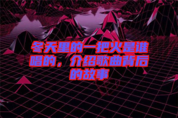 冬天里的一把火是誰唱的，介紹歌曲背后的故事